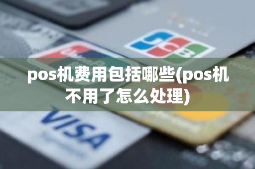 pos机费用包括哪些(pos机不用了怎么处理) pos机费用包括哪些(pos机不用了怎么处理)