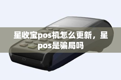 星收宝pos机怎么更新,星pos是骗局吗 星收宝pos机怎么更新,星pos是骗局吗