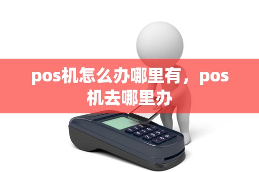 pos机怎么办哪里有,pos机去哪里办 pos机怎么办哪里有,pos机去哪里办
