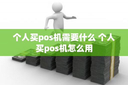 个人买pos机需要什么 个人买pos机怎么用 个人买pos机需要什么 个人买pos机怎么用