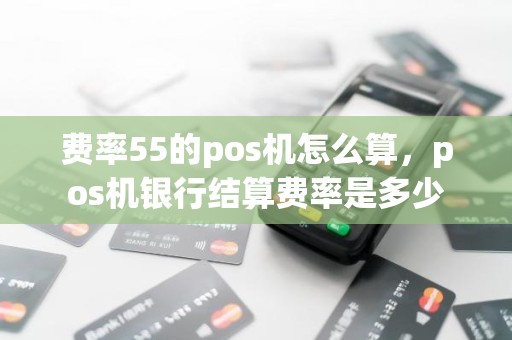 费率55的pos机怎么算,pos机银行结算费率是多少 费率55的pos机怎么算,pos机银行结算费率是多少