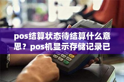 pos结算状态待结算什么意思？pos机显示存储记录已满请先结算