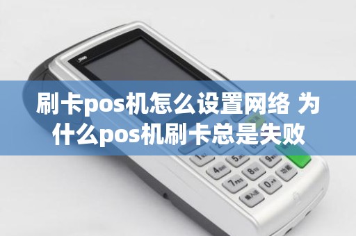 刷卡pos机怎么设置网络 为什么pos机刷卡总是失败