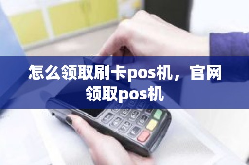 怎么领取刷卡pos机，官网领取pos机