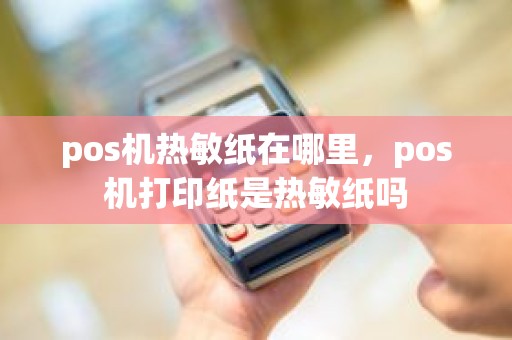 pos机热敏纸在哪里，pos机打印纸是热敏纸吗