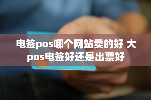 电签pos哪个网站卖的好 大pos电签好还是出票好