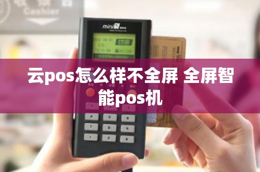 云pos怎么样不全屏 全屏智能pos机