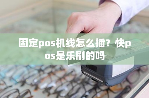 固定pos机线怎么插？快pos是乐刷的吗