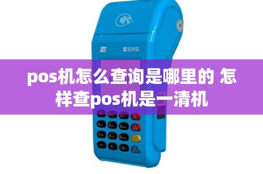 pos机怎么查询是哪里的 怎样查pos机是一清机