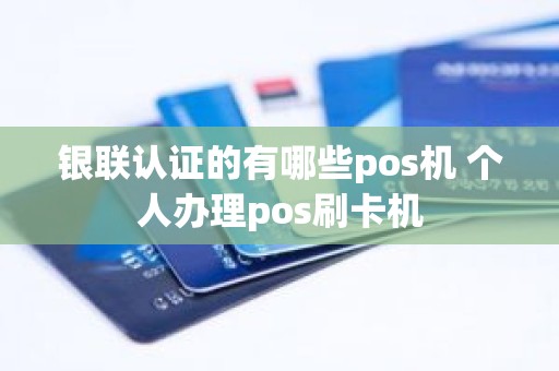 银联认证的有哪些pos机 个人办理pos刷卡机