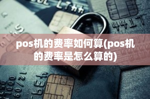 pos机的费率如何算(pos机的费率是怎么算的)