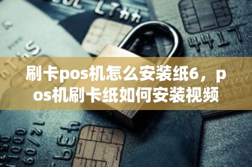 刷卡pos机怎么安装纸6，pos机刷卡纸如何安装视频