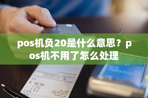 pos机负20是什么意思？pos机不用了怎么处理