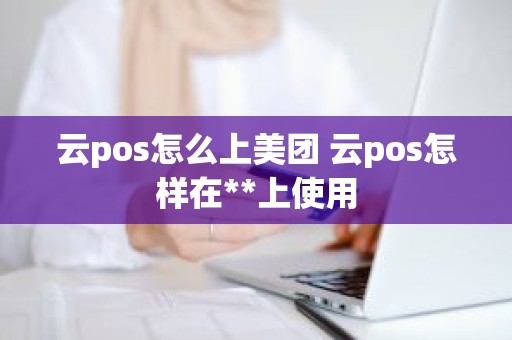 云pos怎么上美团 云pos怎样在**上使用