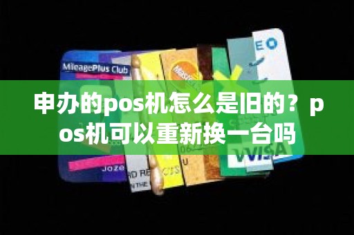 申办的pos机怎么是旧的？pos机可以重新换一台吗
