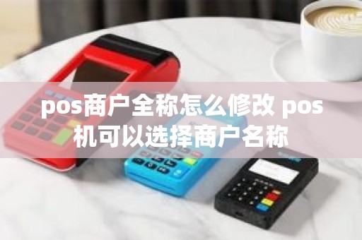 pos商户全称怎么修改 pos机可以选择商户名称