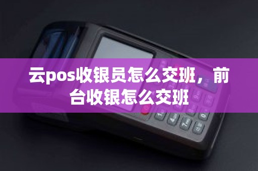 云pos收银员怎么交班，前台收银怎么交班