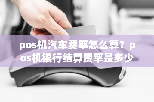 pos机汽车费率怎么算？pos机银行结算费率是多少