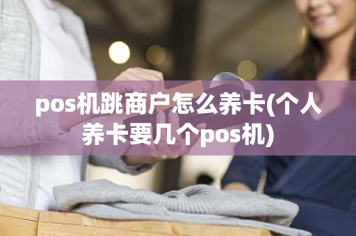pos机跳商户怎么养卡(个人养卡要几个pos机)