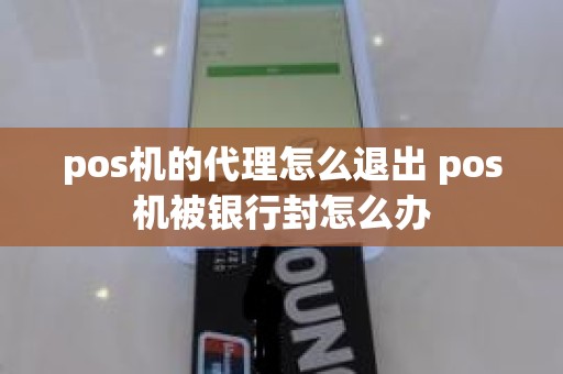 pos机的代理怎么退出 pos机被银行封怎么办