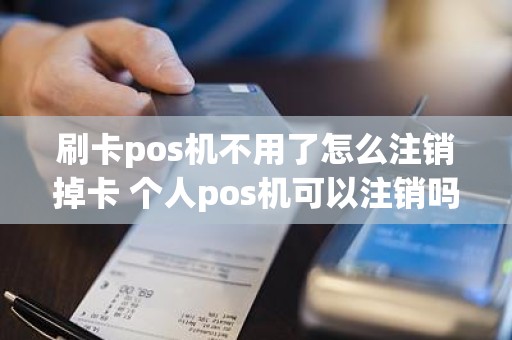 刷卡pos机不用了怎么注销掉卡 个人pos机可以注销吗 刷卡pos机不用了怎么注销掉卡 个人pos机可以注销吗