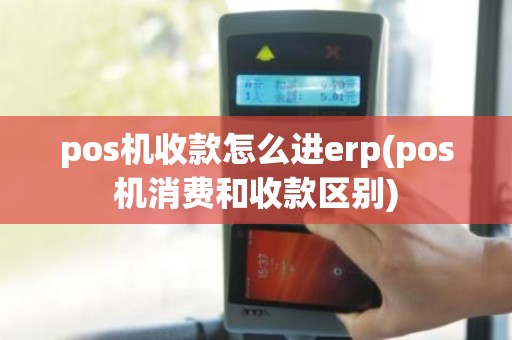 pos机收款怎么进erp(pos机消费和收款区别)