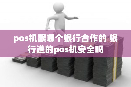 pos机跟哪个银行合作的 银行送的pos机安全吗