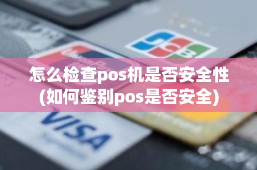 怎么检查pos机是否安全性(如何鉴别pos是否安全)