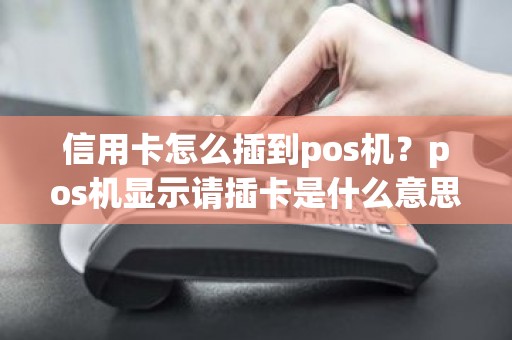 信用卡怎么插到pos机？pos机显示请插卡是什么意思