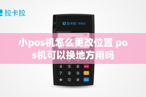 小pos机怎么更改位置 pos机可以换地方用吗