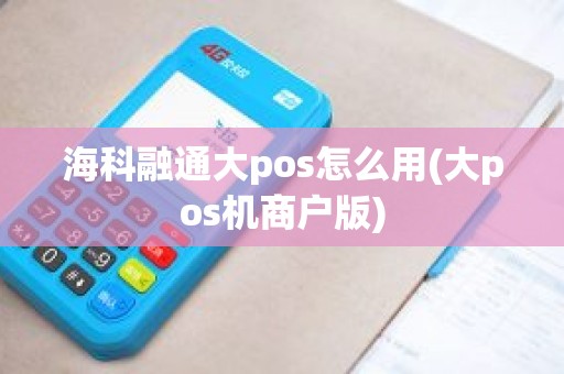 海科融通大pos怎么用(大pos机商户版)