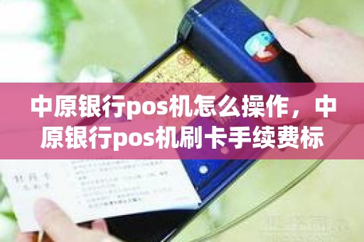 中原银行pos机怎么操作，中原银行pos机刷卡手续费标准
