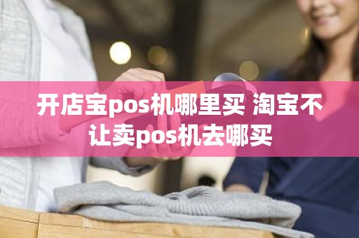 开店宝pos机哪里买 淘宝不让卖pos机去哪买