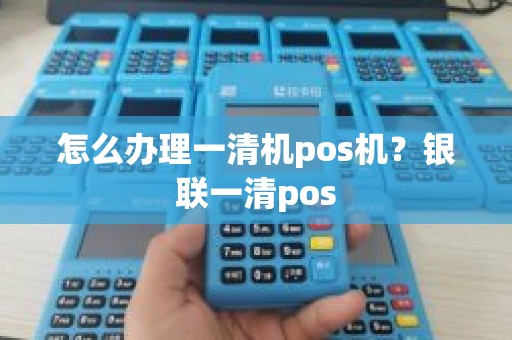 怎么办理一清机pos机？银联一清pos