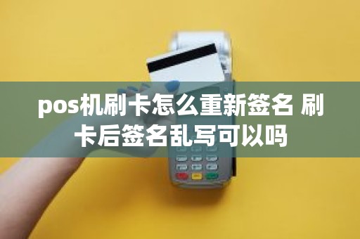 pos机刷卡怎么重新签名 刷卡后签名乱写可以吗