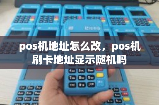 pos机地址怎么改，pos机刷卡地址显示随机吗