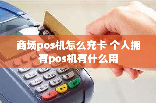 商场pos机怎么充卡 个人拥有pos机有什么用