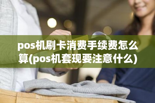 pos机刷卡消费手续费怎么算(pos机套现要注意什么)