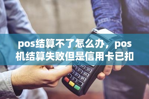 pos结算不了怎么办，pos机结算失败但是信用卡已扣款