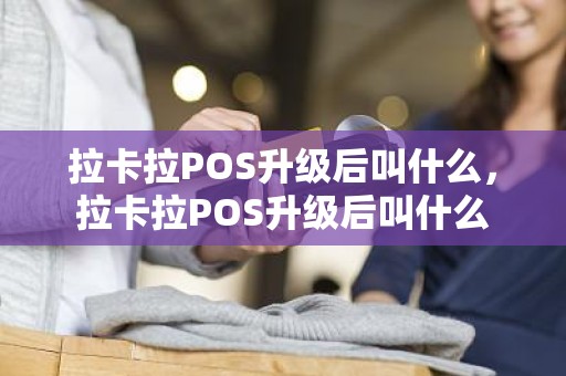 拉卡拉POS升级后叫什么，拉卡拉POS升级后叫什么