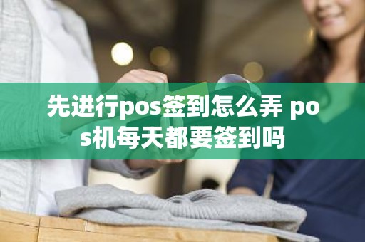 先进行pos签到怎么弄 pos机每天都要签到吗