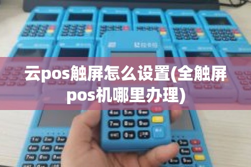 云pos触屏怎么设置(全触屏pos机哪里办理)