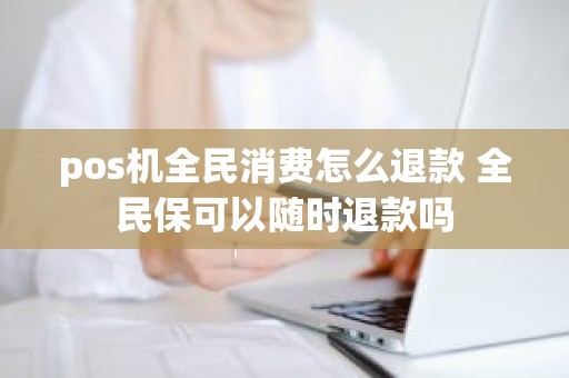 pos机全民消费怎么退款 全民保可以随时退款吗