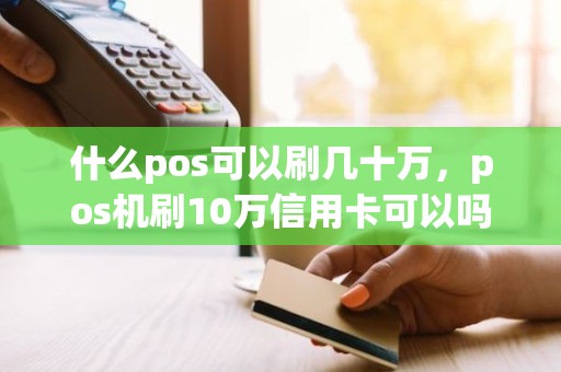 什么pos可以刷几十万，pos机刷10万信用卡可以吗