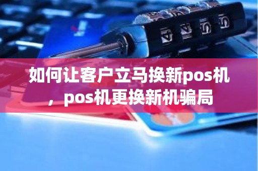 如何让客户立马换新pos机，pos机更换新机骗局