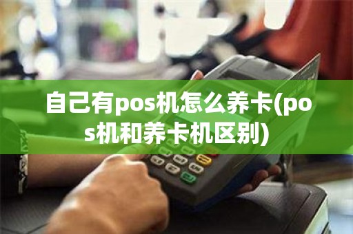 自己有pos机怎么养卡(pos机和养卡机区别)
