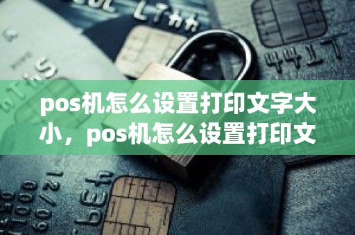 pos机怎么设置打印文字大小，pos机怎么设置打印文字大小