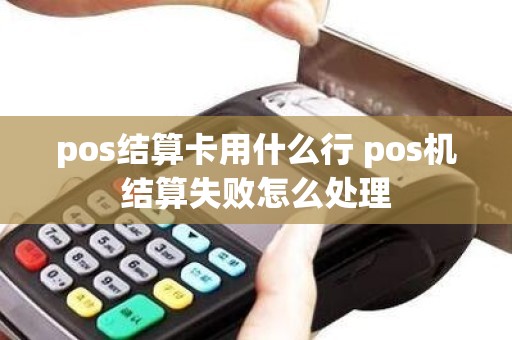 pos结算卡用什么行 pos机结算失败怎么处理