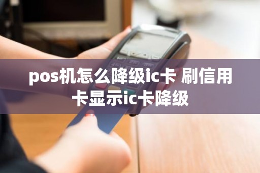 pos机怎么降级ic卡 刷信用卡显示ic卡降级