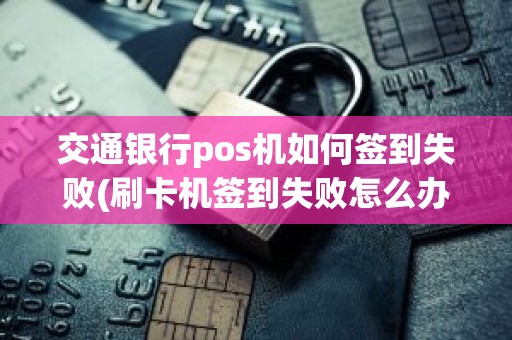 交通银行pos机如何签到失败(刷卡机签到失败怎么办)